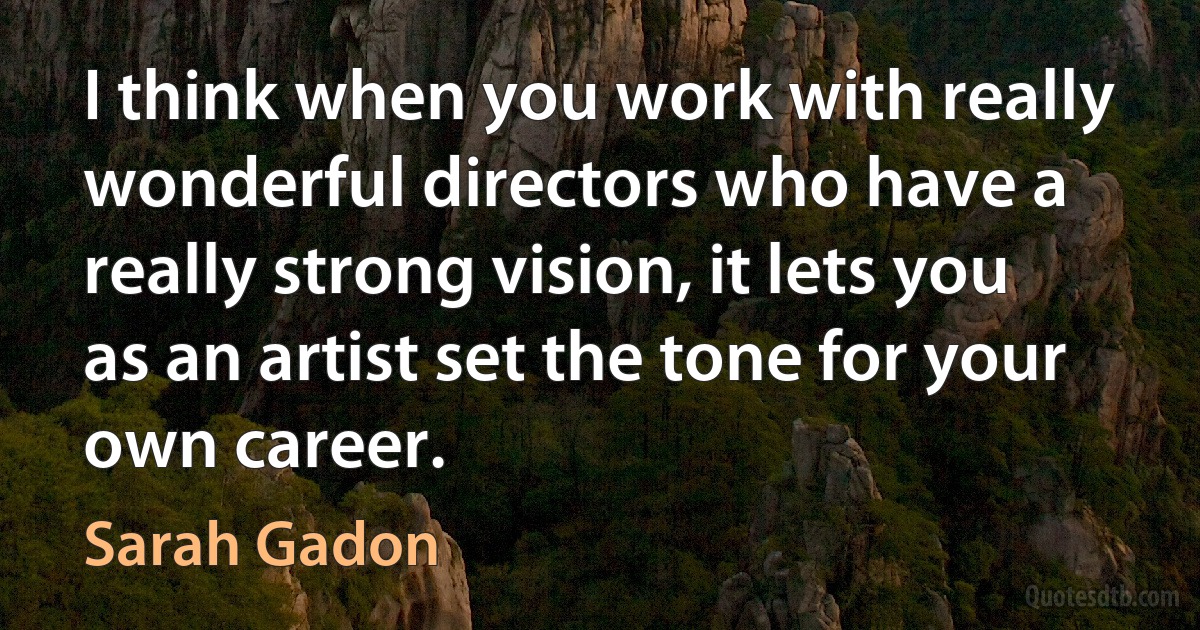 I think when you work with really wonderful directors who have a really strong vision, it lets you as an artist set the tone for your own career. (Sarah Gadon)