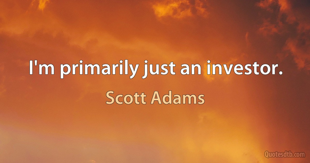 I'm primarily just an investor. (Scott Adams)