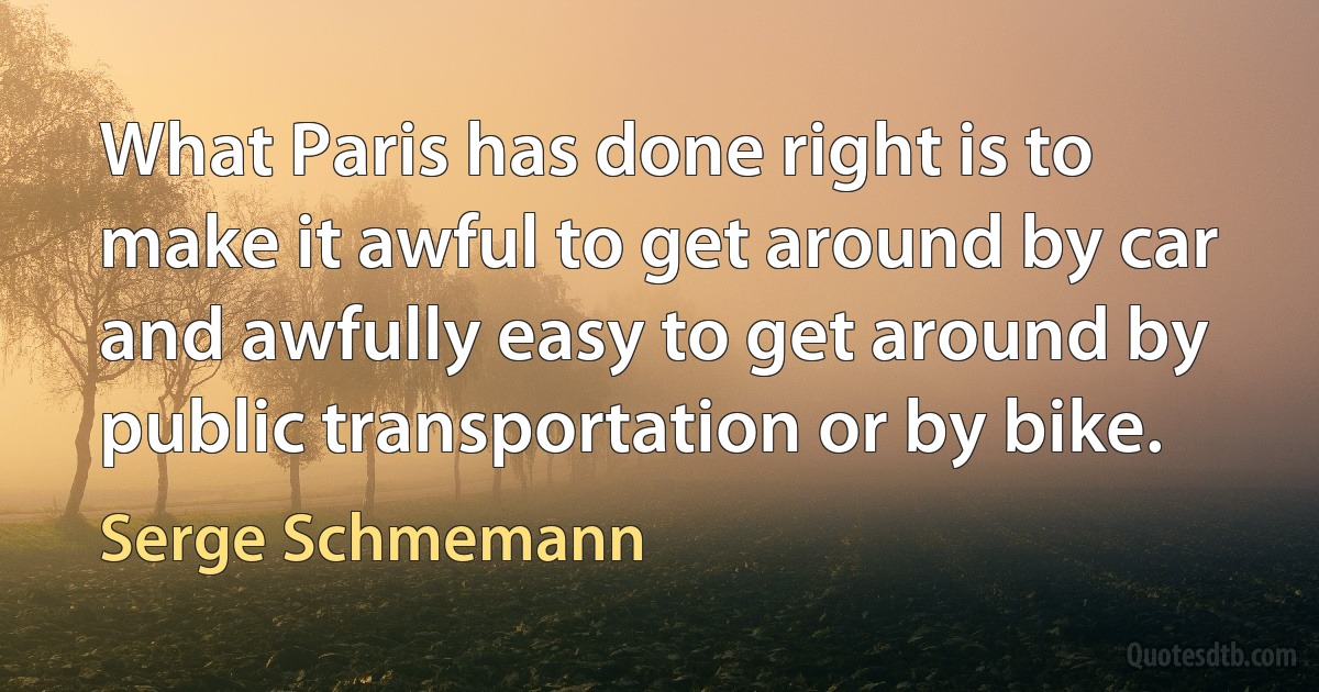 What Paris has done right is to make it awful to get around by car and awfully easy to get around by public transportation or by bike. (Serge Schmemann)