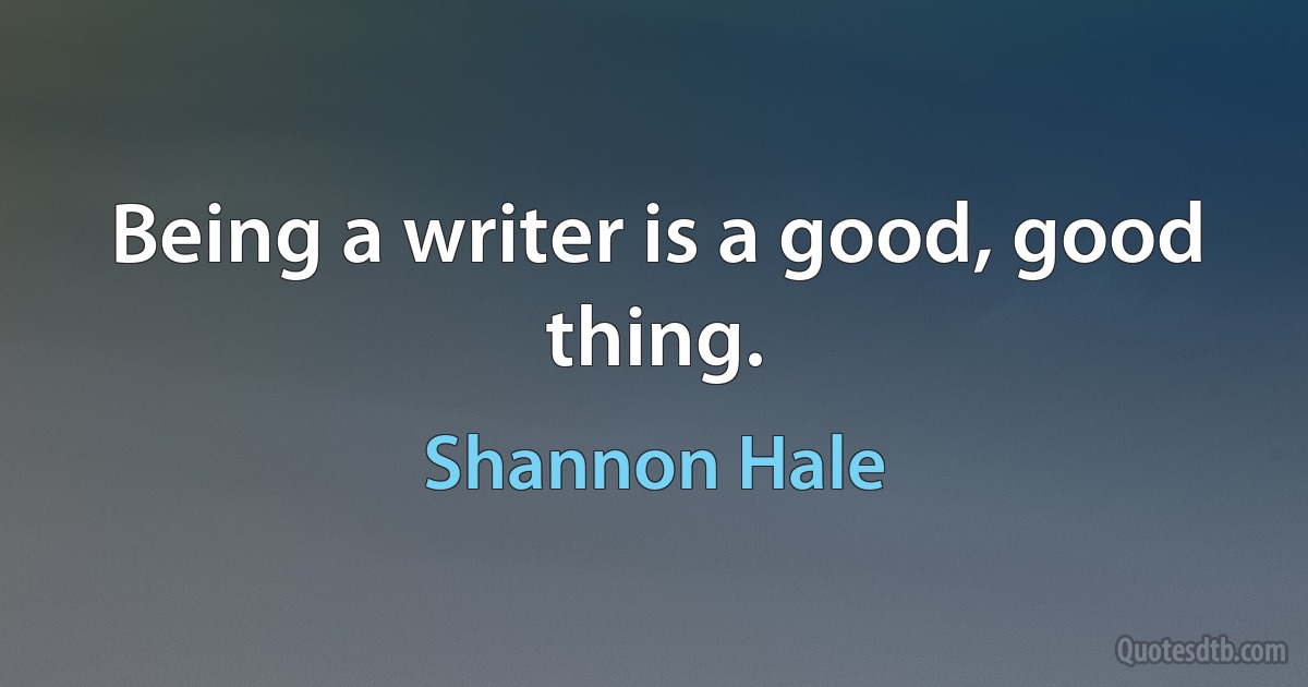 Being a writer is a good, good thing. (Shannon Hale)