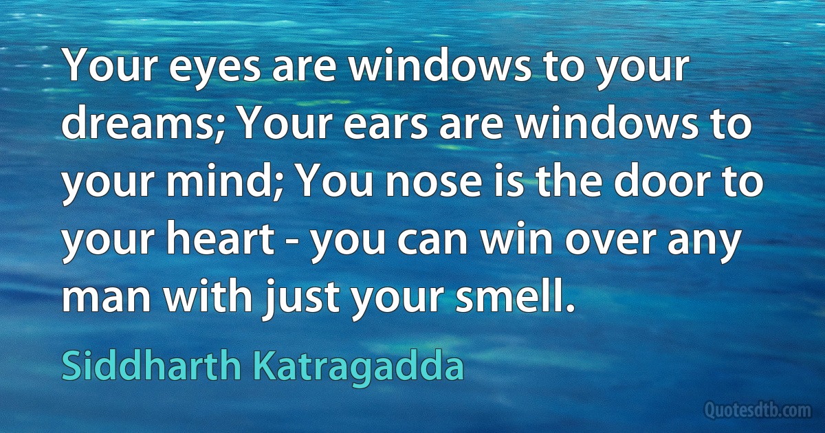 Your eyes are windows to your dreams; Your ears are windows to your mind; You nose is the door to your heart - you can win over any man with just your smell. (Siddharth Katragadda)