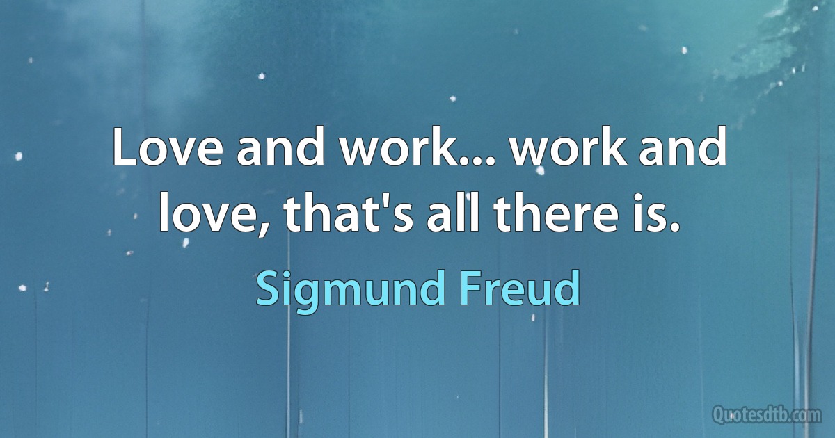 Love and work... work and love, that's all there is. (Sigmund Freud)