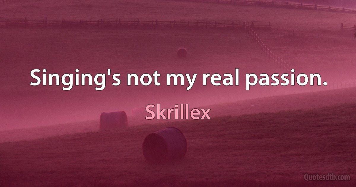 Singing's not my real passion. (Skrillex)