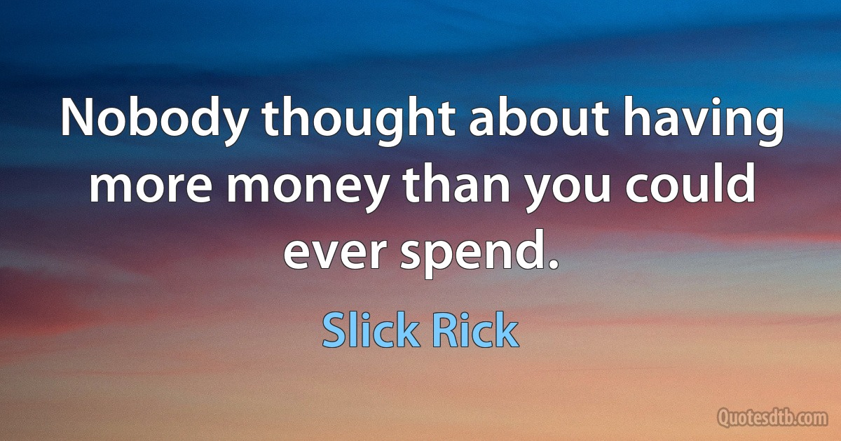 Nobody thought about having more money than you could ever spend. (Slick Rick)