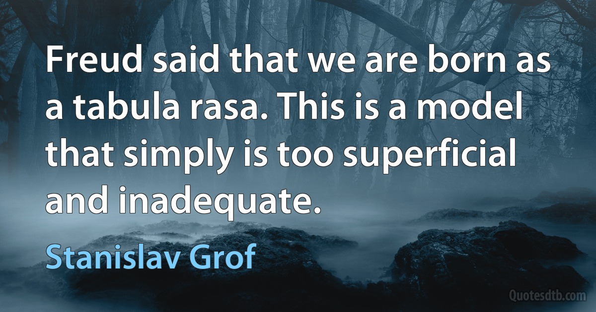 Freud said that we are born as a tabula rasa. This is a model that simply is too superficial and inadequate. (Stanislav Grof)