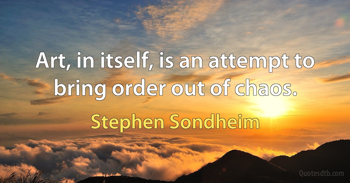 Art, in itself, is an attempt to bring order out of chaos. (Stephen Sondheim)