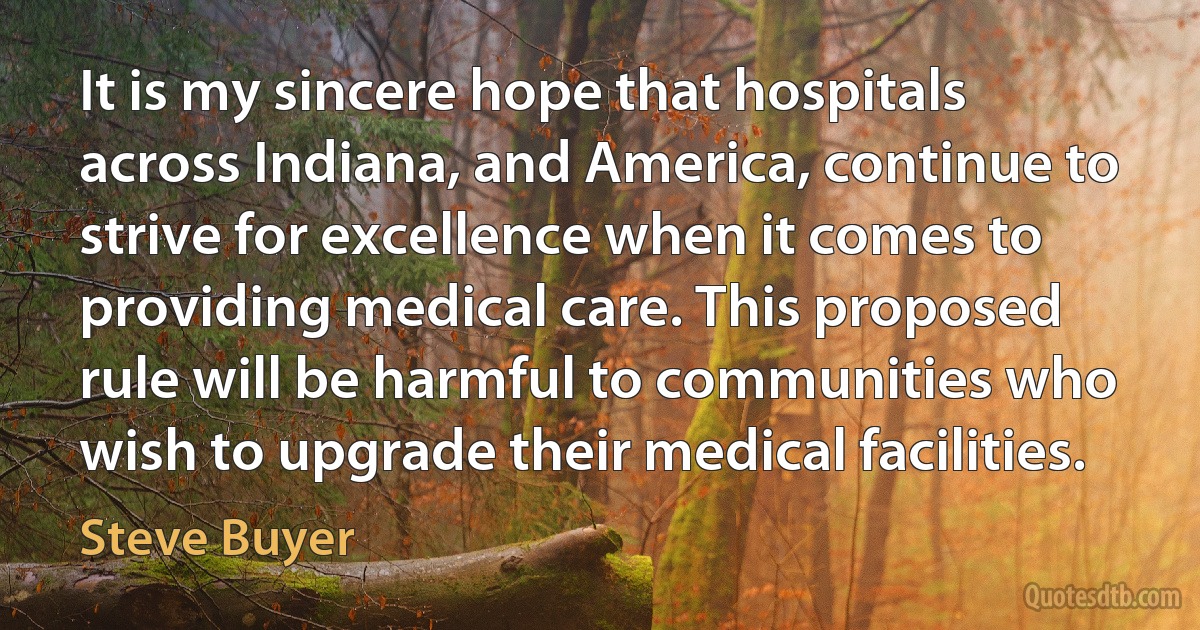 It is my sincere hope that hospitals across Indiana, and America, continue to strive for excellence when it comes to providing medical care. This proposed rule will be harmful to communities who wish to upgrade their medical facilities. (Steve Buyer)