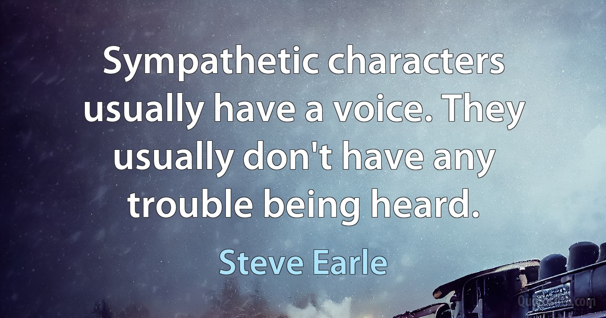 Sympathetic characters usually have a voice. They usually don't have any trouble being heard. (Steve Earle)