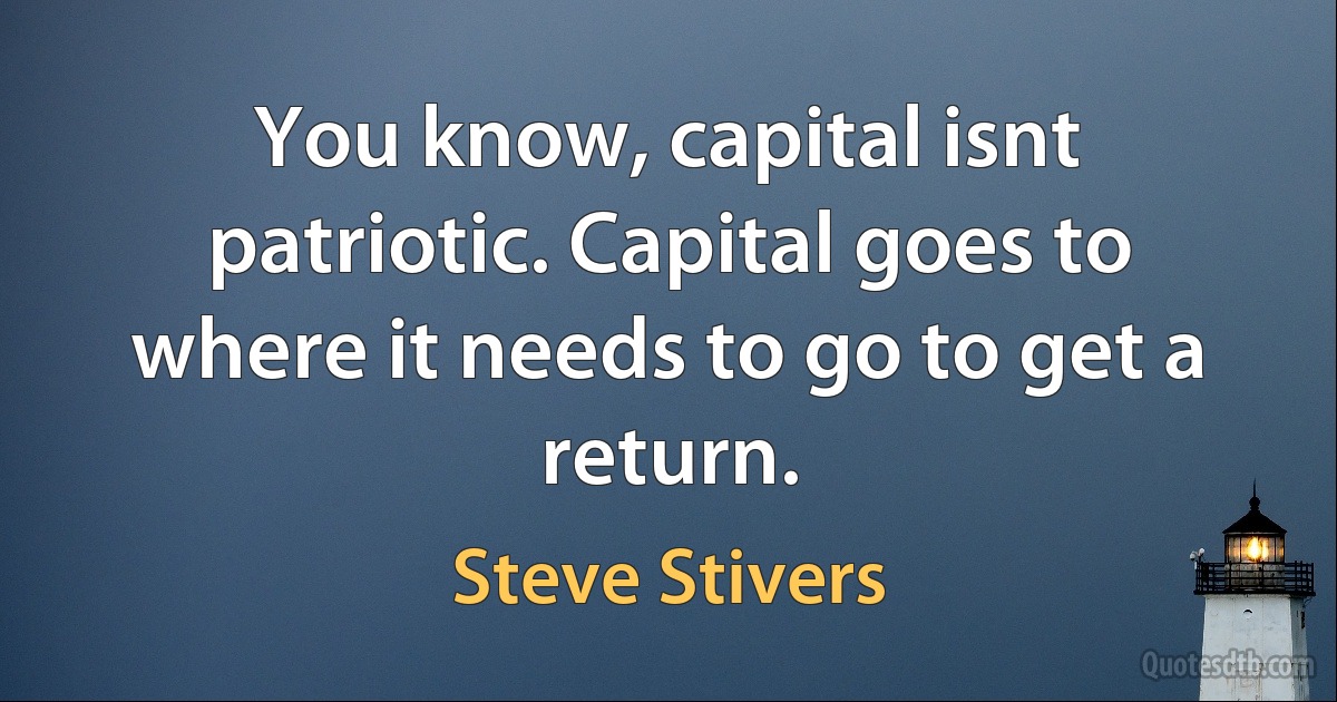 You know, capital isnt patriotic. Capital goes to where it needs to go to get a return. (Steve Stivers)