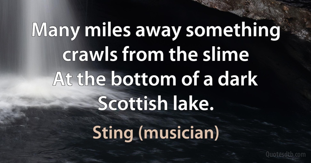 Many miles away something crawls from the slime
At the bottom of a dark Scottish lake. (Sting (musician))