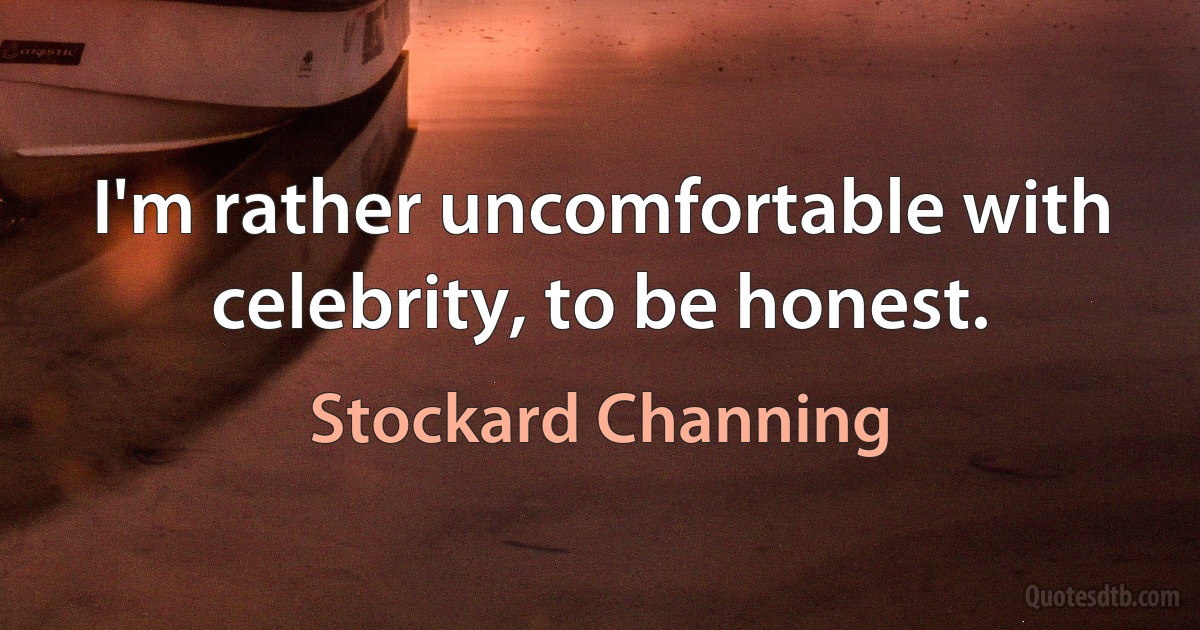 I'm rather uncomfortable with celebrity, to be honest. (Stockard Channing)