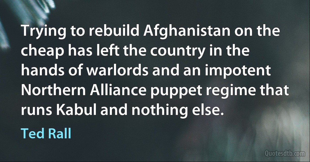 Trying to rebuild Afghanistan on the cheap has left the country in the hands of warlords and an impotent Northern Alliance puppet regime that runs Kabul and nothing else. (Ted Rall)