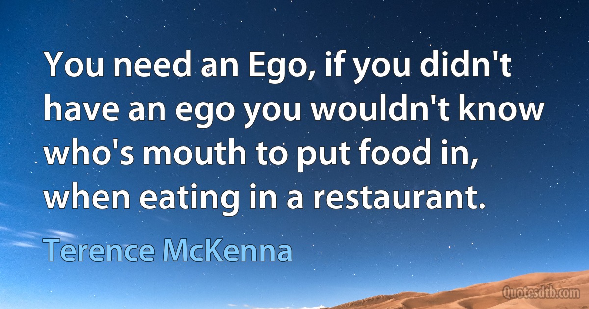 You need an Ego, if you didn't have an ego you wouldn't know who's mouth to put food in, when eating in a restaurant. (Terence McKenna)