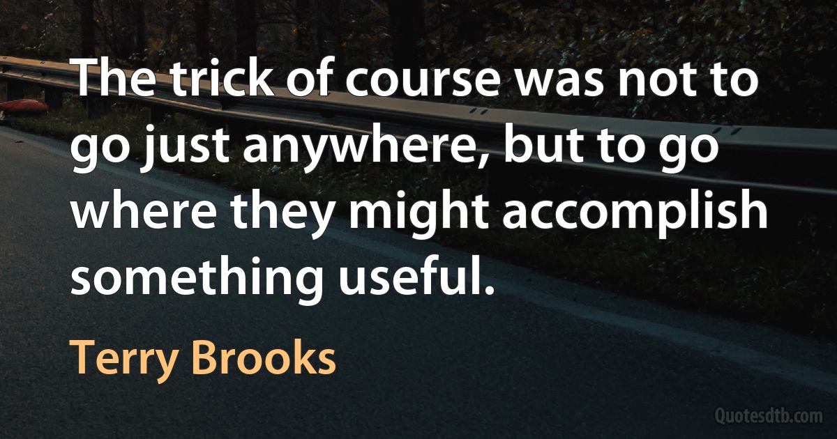 The trick of course was not to go just anywhere, but to go where they might accomplish something useful. (Terry Brooks)