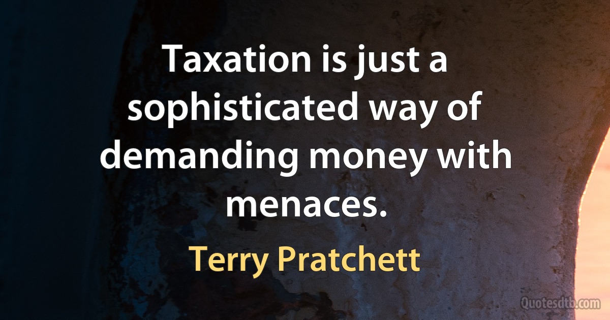 Taxation is just a sophisticated way of demanding money with menaces. (Terry Pratchett)