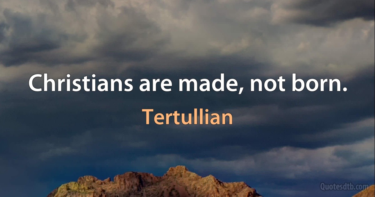 Christians are made, not born. (Tertullian)