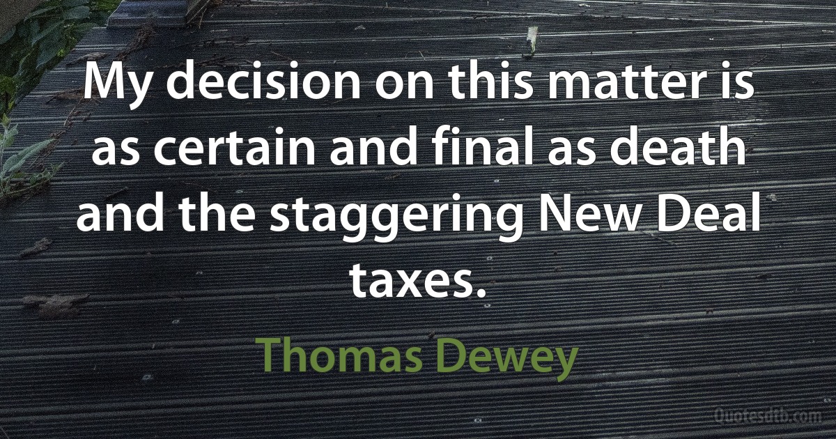 My decision on this matter is as certain and final as death and the staggering New Deal taxes. (Thomas Dewey)