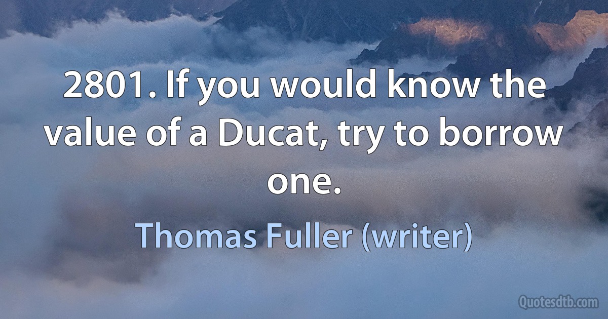 2801. If you would know the value of a Ducat, try to borrow one. (Thomas Fuller (writer))