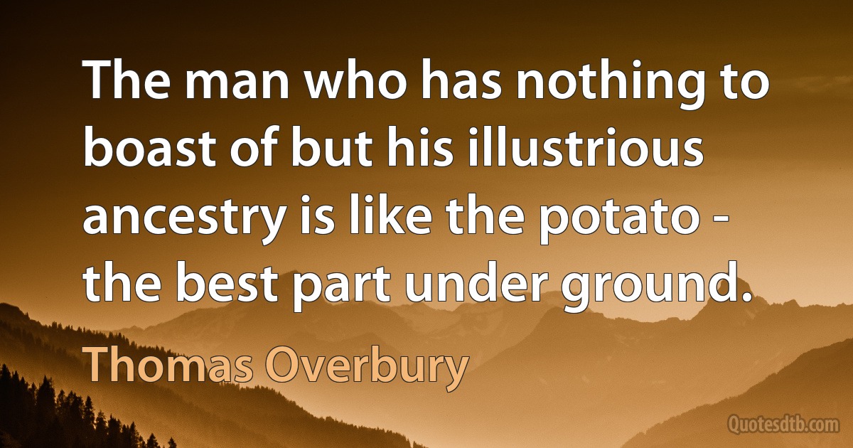 The man who has nothing to boast of but his illustrious ancestry is like the potato - the best part under ground. (Thomas Overbury)