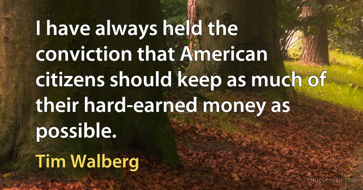 I have always held the conviction that American citizens should keep as much of their hard-earned money as possible. (Tim Walberg)