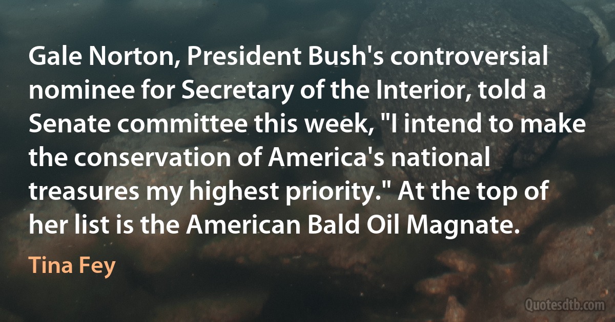 Gale Norton, President Bush's controversial nominee for Secretary of the Interior, told a Senate committee this week, "I intend to make the conservation of America's national treasures my highest priority." At the top of her list is the American Bald Oil Magnate. (Tina Fey)