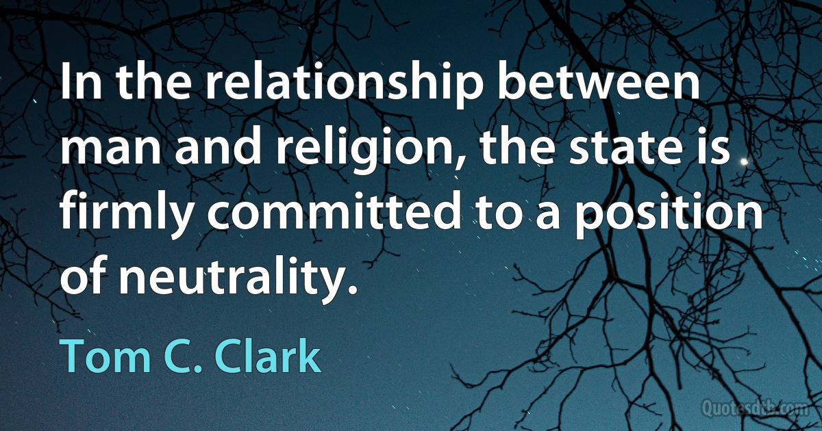 In the relationship between man and religion, the state is firmly committed to a position of neutrality. (Tom C. Clark)