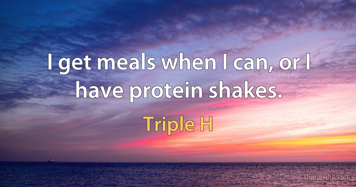 I get meals when I can, or I have protein shakes. (Triple H)