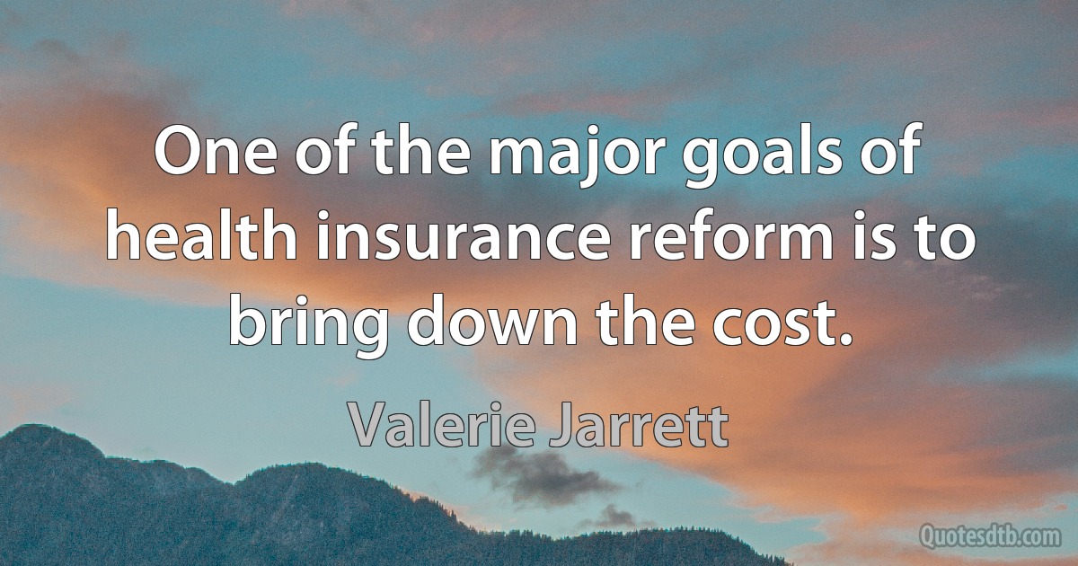 One of the major goals of health insurance reform is to bring down the cost. (Valerie Jarrett)