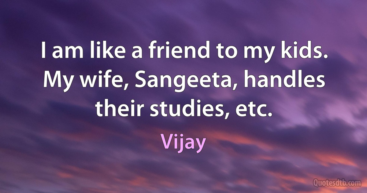 I am like a friend to my kids. My wife, Sangeeta, handles their studies, etc. (Vijay)