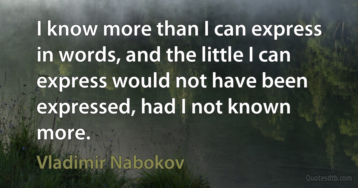 I know more than I can express in words, and the little I can express would not have been expressed, had I not known more. (Vladimir Nabokov)