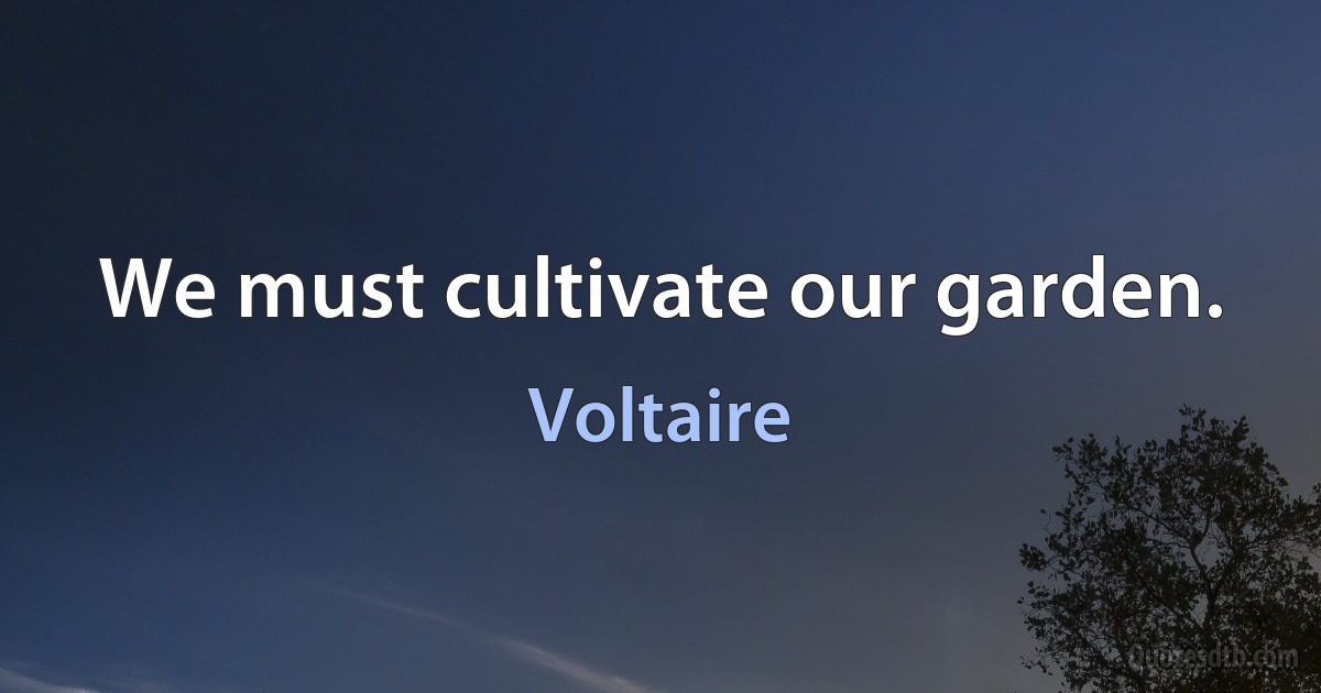 We must cultivate our garden. (Voltaire)