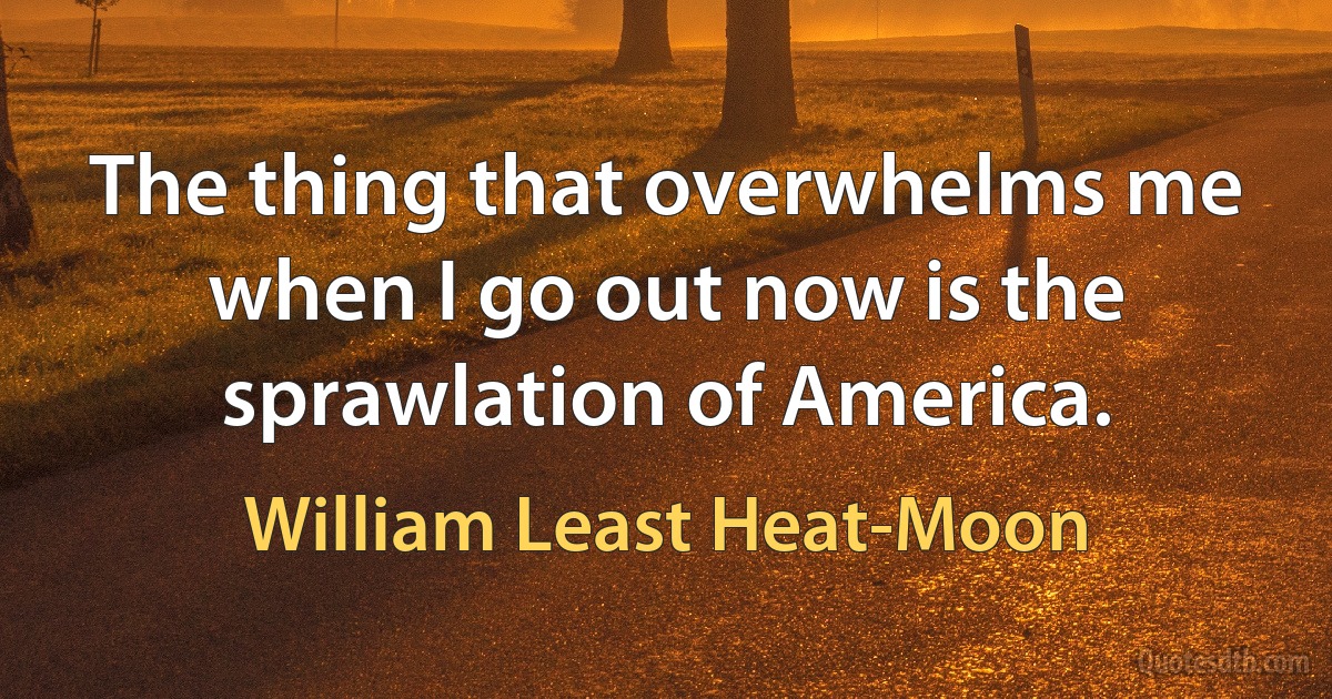 The thing that overwhelms me when I go out now is the sprawlation of America. (William Least Heat-Moon)