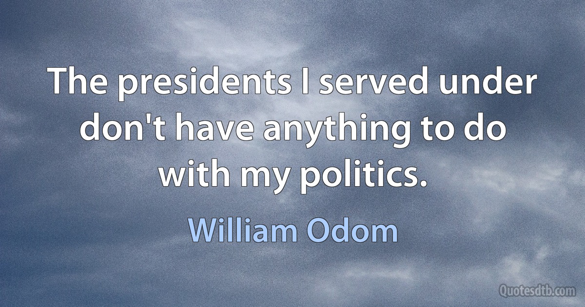 The presidents I served under don't have anything to do with my politics. (William Odom)