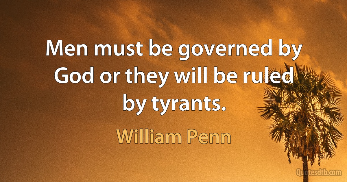 Men must be governed by God or they will be ruled by tyrants. (William Penn)