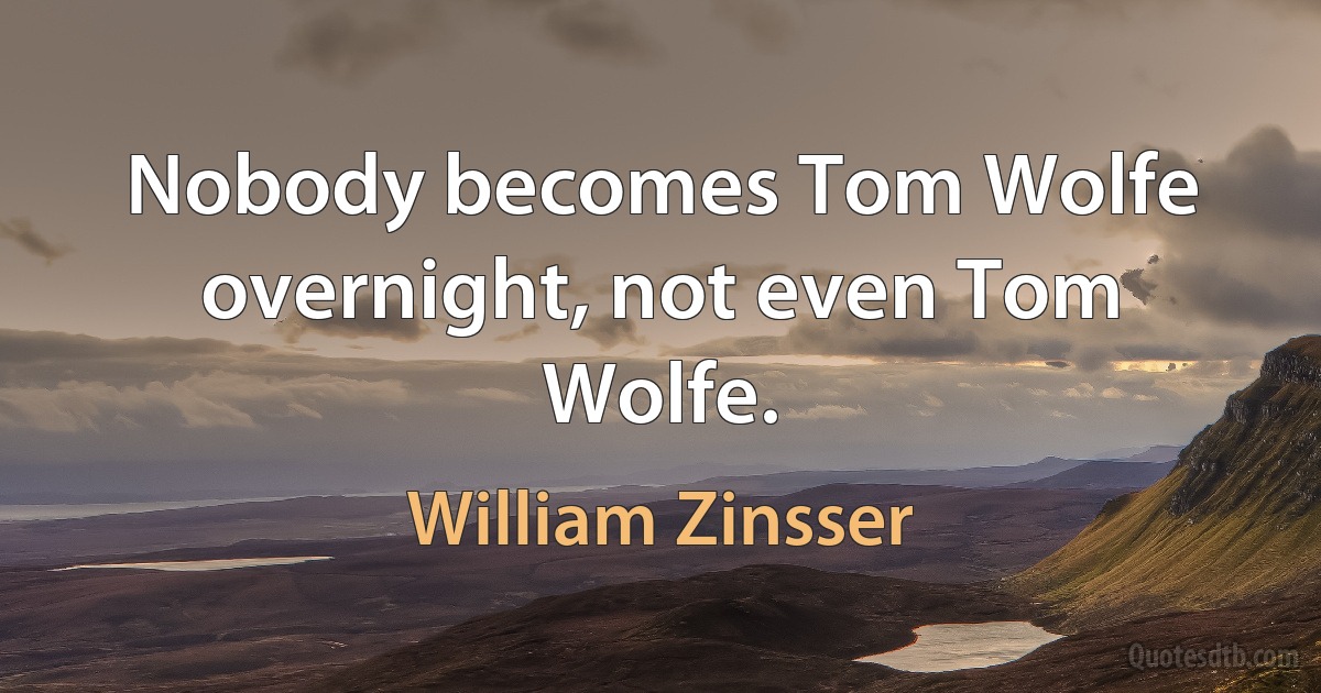 Nobody becomes Tom Wolfe overnight, not even Tom Wolfe. (William Zinsser)