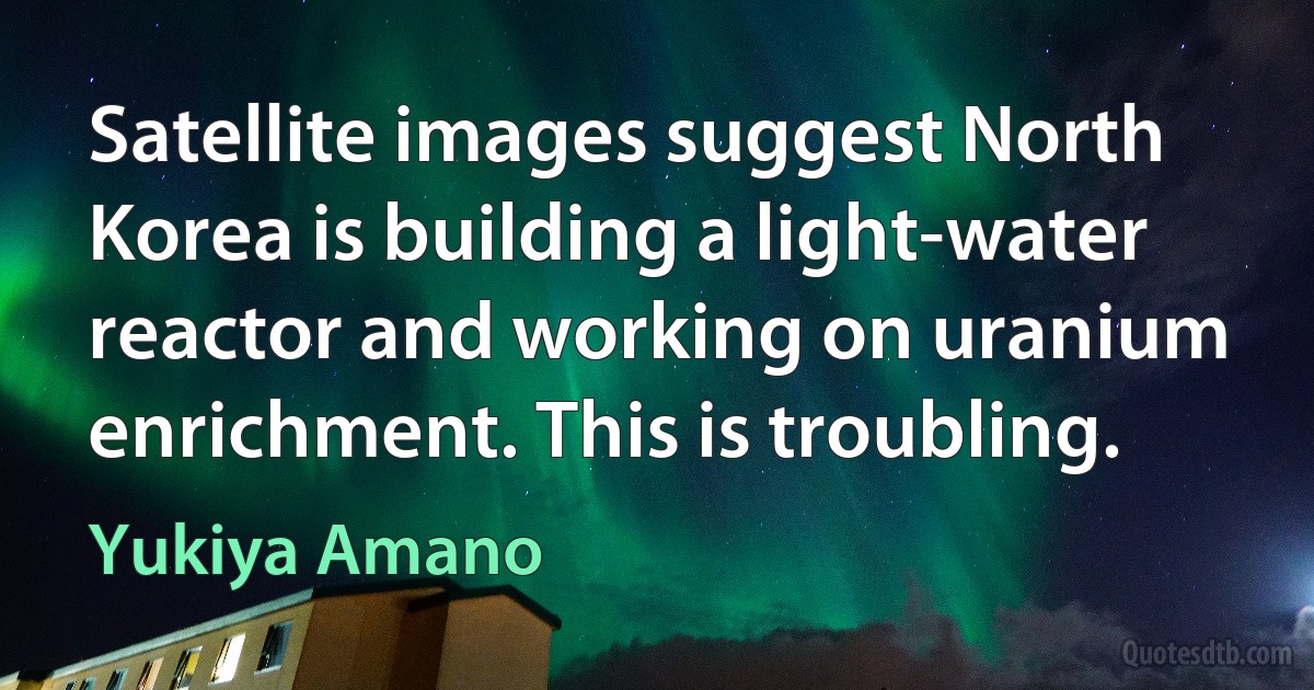 Satellite images suggest North Korea is building a light-water reactor and working on uranium enrichment. This is troubling. (Yukiya Amano)