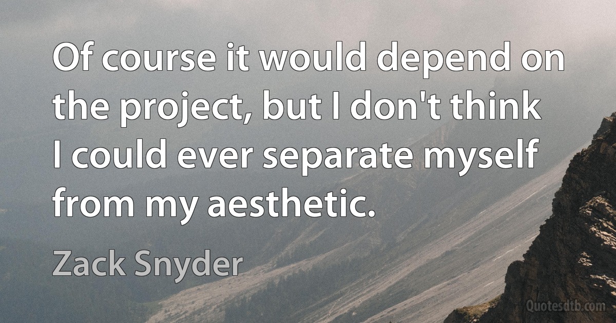 Of course it would depend on the project, but I don't think I could ever separate myself from my aesthetic. (Zack Snyder)