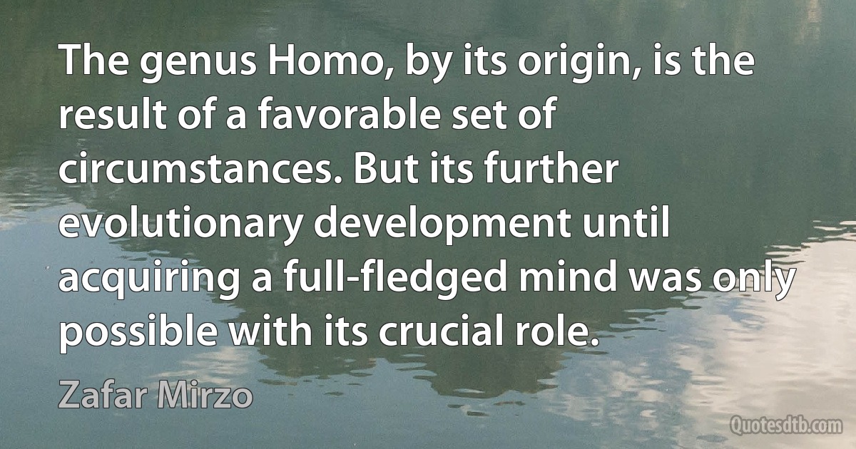 The genus Homo, by its origin, is the result of a favorable set of circumstances. But its further evolutionary development until acquiring a full-fledged mind was only possible with its crucial role. (Zafar Mirzo)