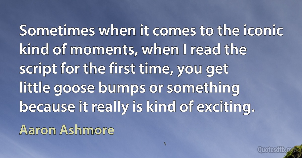 Sometimes when it comes to the iconic kind of moments, when I read the script for the first time, you get little goose bumps or something because it really is kind of exciting. (Aaron Ashmore)