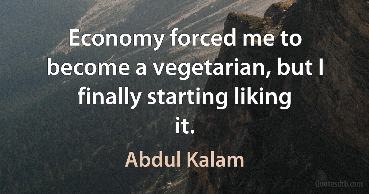 Economy forced me to become a vegetarian, but I finally starting liking it. (Abdul Kalam)