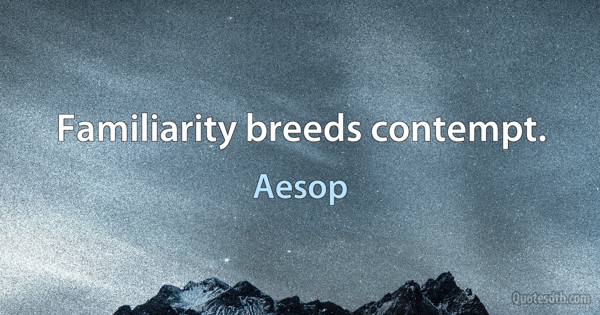 Familiarity breeds contempt. (Aesop)