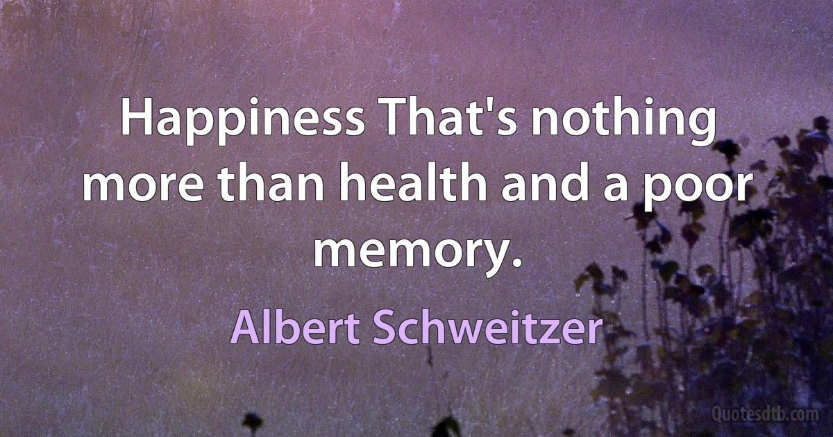 Happiness That's nothing more than health and a poor memory. (Albert Schweitzer)