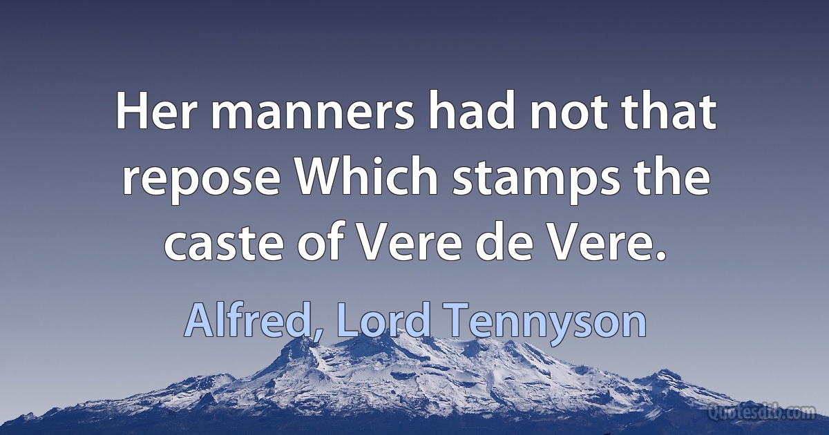 Her manners had not that repose Which stamps the caste of Vere de Vere. (Alfred, Lord Tennyson)