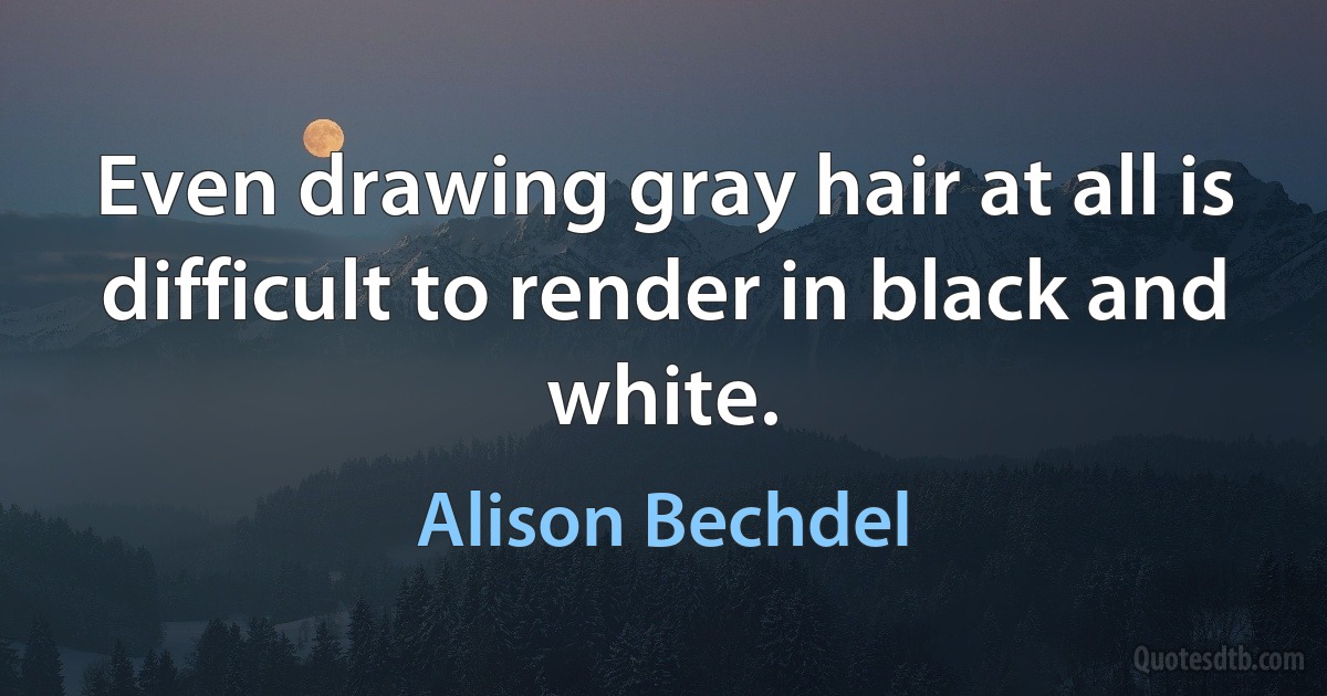 Even drawing gray hair at all is difficult to render in black and white. (Alison Bechdel)