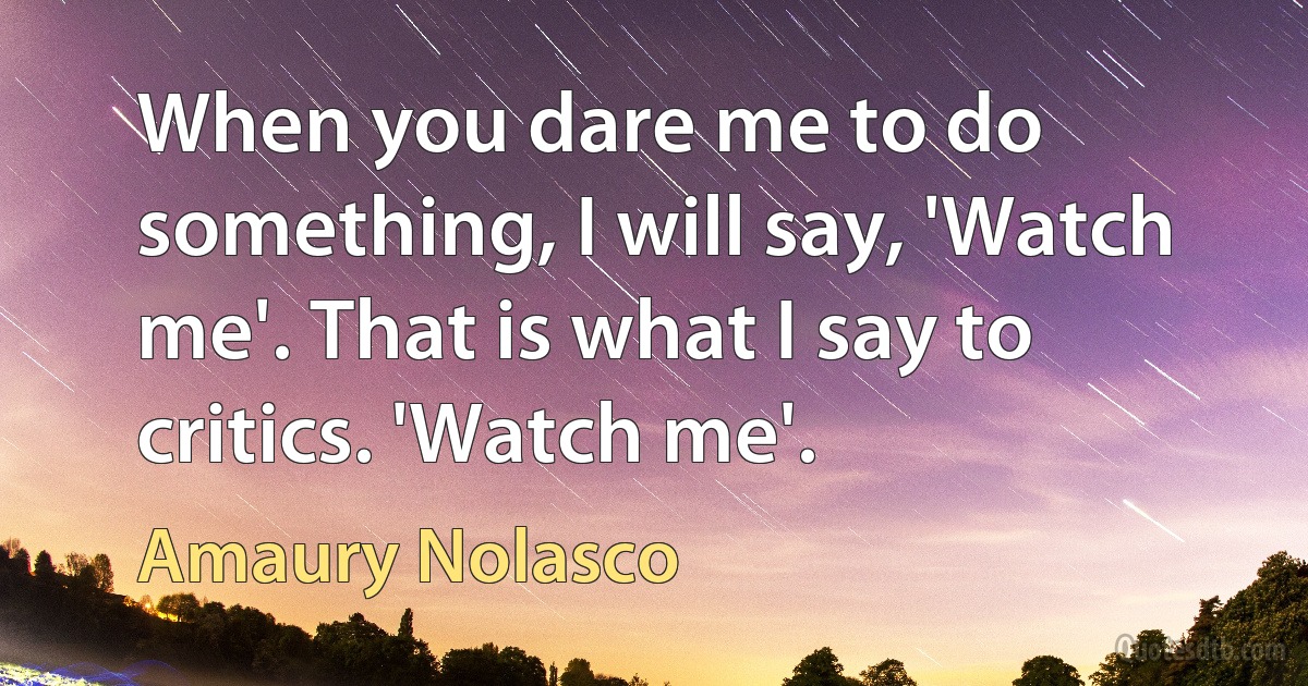 When you dare me to do something, I will say, 'Watch me'. That is what I say to critics. 'Watch me'. (Amaury Nolasco)