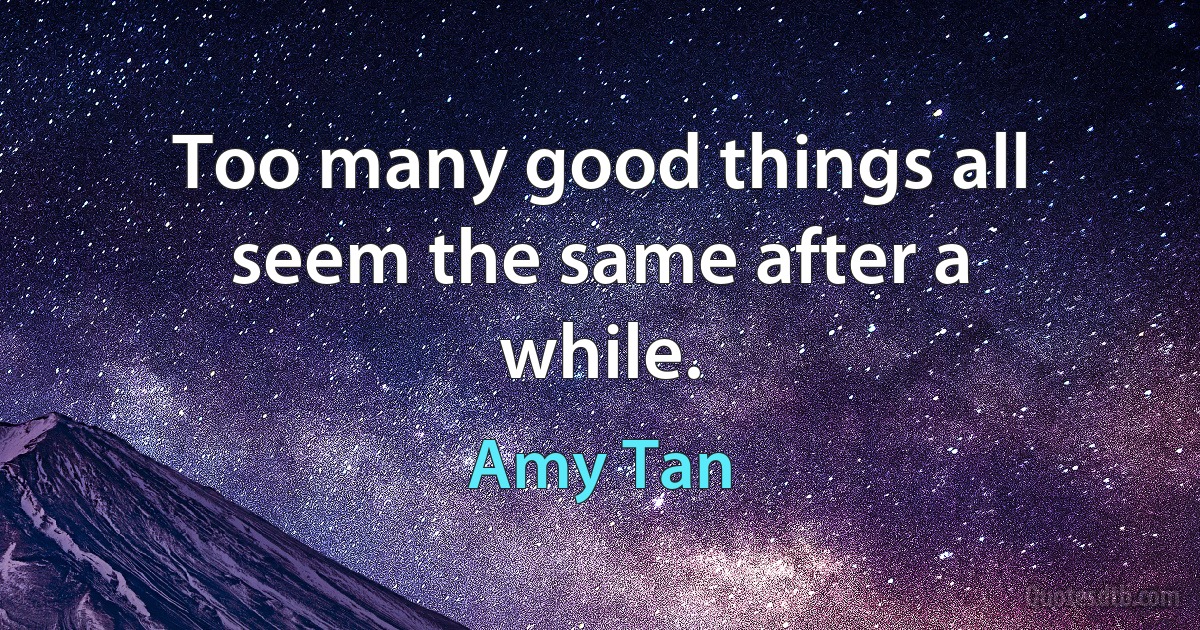 Too many good things all seem the same after a while. (Amy Tan)