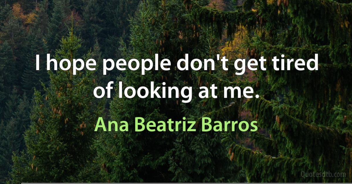 I hope people don't get tired of looking at me. (Ana Beatriz Barros)