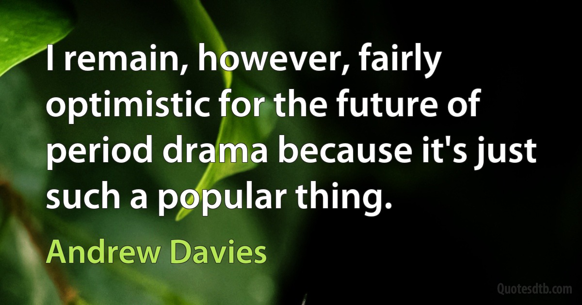 I remain, however, fairly optimistic for the future of period drama because it's just such a popular thing. (Andrew Davies)