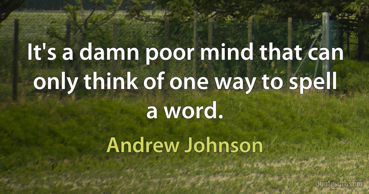 It's a damn poor mind that can only think of one way to spell a word. (Andrew Johnson)