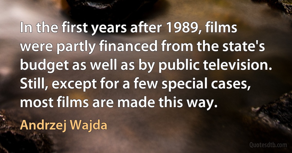 In the first years after 1989, films were partly financed from the state's budget as well as by public television. Still, except for a few special cases, most films are made this way. (Andrzej Wajda)